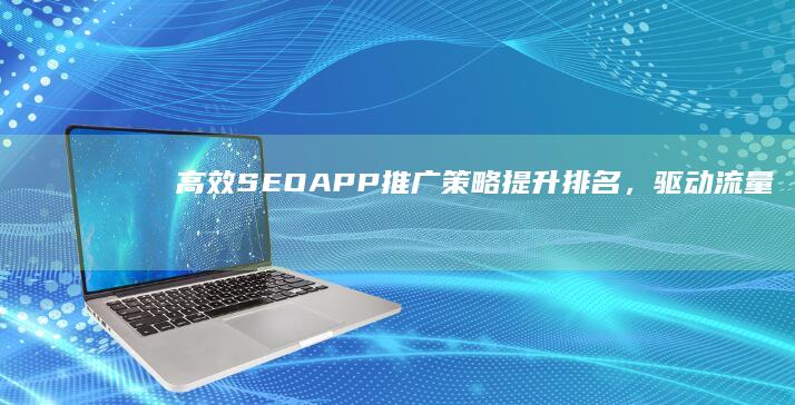 高效SEOAPP推广策略：提升排名，驱动流量增长